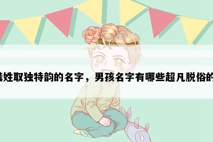 龚姓取独特韵的名字，男孩名字有哪些超凡脱俗的？