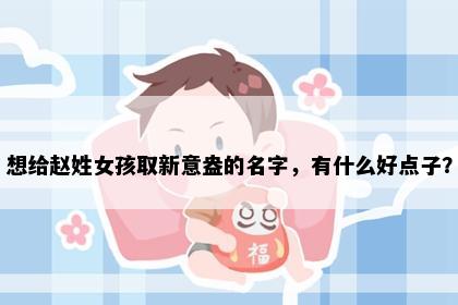想给赵姓女孩取新意盎的名字,有什么好点子?