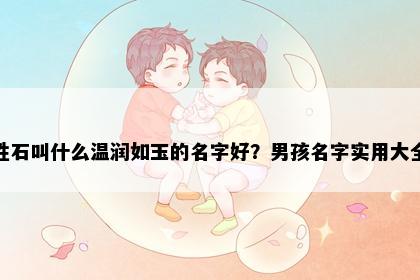 姓石叫什么温润如玉的名字好？男孩名字实用大全