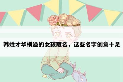 韩姓才华横溢的女孩取名，这些名字创意十足