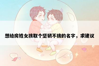 想给房姓女孩取个坚韧不拔的名字，求建议