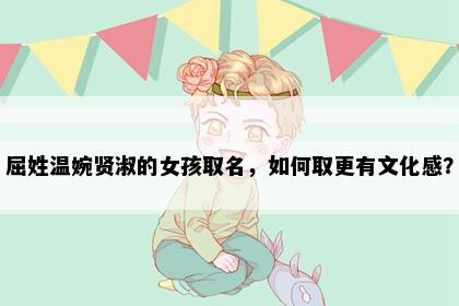 屈姓温婉贤淑的女孩取名，如何取更有文化感？