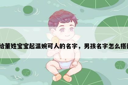 想给董姓宝宝起温婉可人的名字，男孩名字怎么搭配？