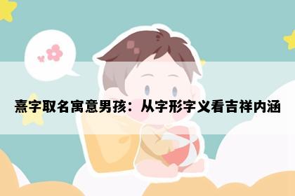 熹字取名寓意男孩：从字形字义看吉祥内涵