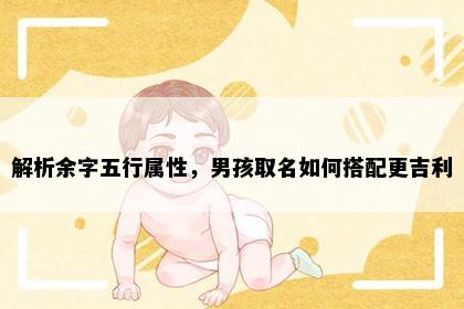 解析余字五行属性，男孩取名如何搭配更吉利