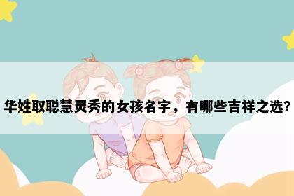 华姓取聪慧灵秀的女孩名字，有哪些吉祥之选？