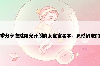 求分享虞姓阳光开朗的女宝宝名字，灵动俏皮的