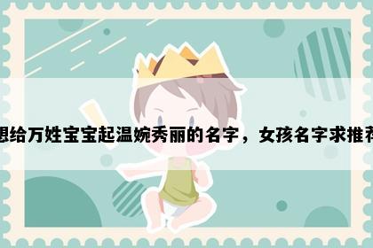 想给万姓宝宝起温婉秀丽的名字，女孩名字求推荐
