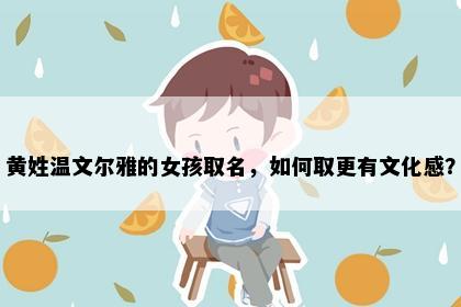 黄姓温文尔雅的女孩取名,如何取更有文化感?