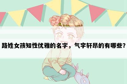 路姓女孩知性优雅的名字，气宇轩昂的有哪些？