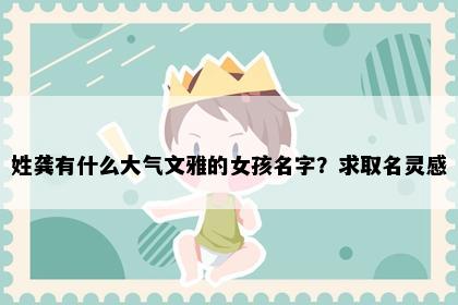 姓龚有什么大气文雅的女孩名字?求取名灵感
