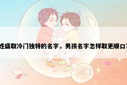 姓盛取冷门独特的名字，男孩名字怎样取更顺口？