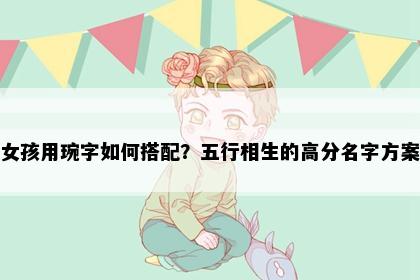 女孩用琬字如何搭配？五行相生的高分名字方案