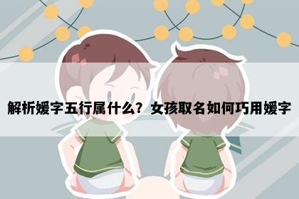 解析媛字五行属什么？女孩取名如何巧用媛字