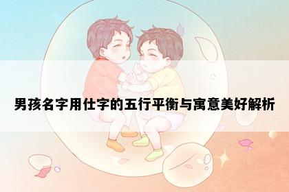 男孩名字用仕字的五行平衡与寓意美好解析