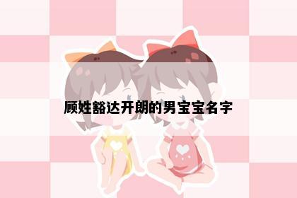 顾姓豁达开朗的男宝宝名字
