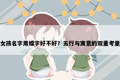 女孩名字用嫦字好不好？五行与寓意的双重考量