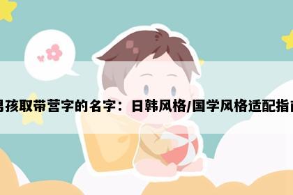男孩取带营字的名字：日韩风格/国学风格适配指南