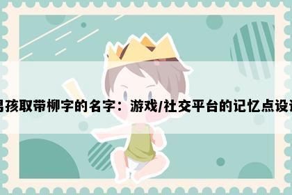 男孩取带柳字的名字：游戏/社交平台的记忆点设计