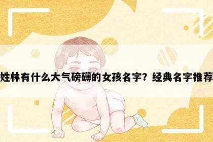 姓林有什么大气磅礴的女孩名字？经典名字推荐