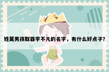 姓莫男孩取器宇不凡的名字，有什么好点子？