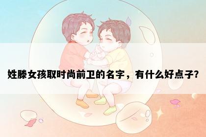 姓滕女孩取时尚前卫的名字，有什么好点子？