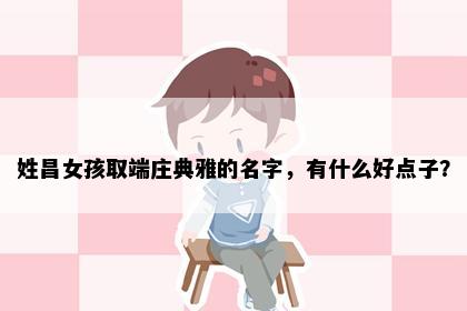 姓昌女孩取端庄典雅的名字，有什么好点子？