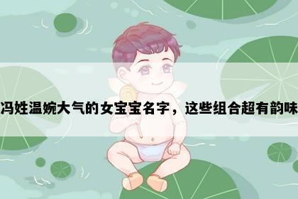 冯姓温婉大气的女宝宝名字，这些组合超有韵味
