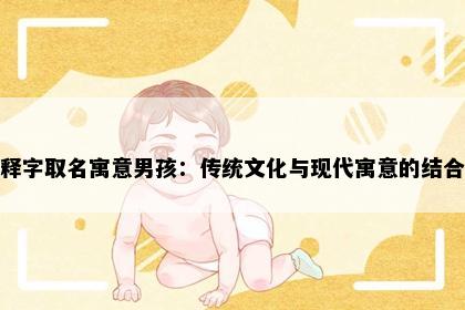 释字取名寓意男孩：传统文化与现代寓意的结合