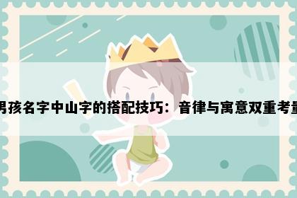 男孩名字中山字的搭配技巧：音律与寓意双重考量