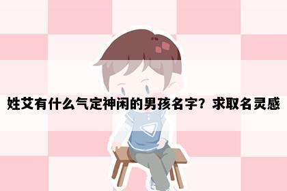 姓艾有什么气定神闲的男孩名字？求取名灵感