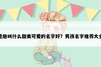 姓施叫什么甜美可爱的名字好？男孩名字推荐大全