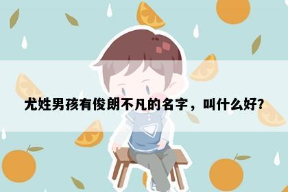 尤姓男孩有俊朗不凡的名字，叫什么好？