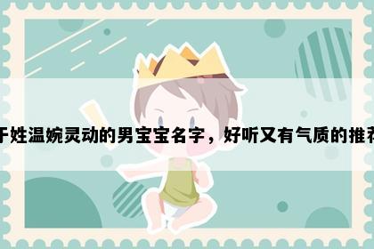 于姓温婉灵动的男宝宝名字,好听又有气质的推荐