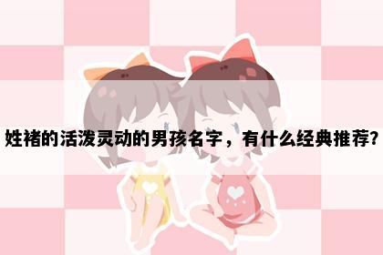 姓褚的活泼灵动的男孩名字，有什么经典推荐？