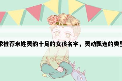 求推荐米姓灵韵十足的女孩名字,灵动飘逸的类型