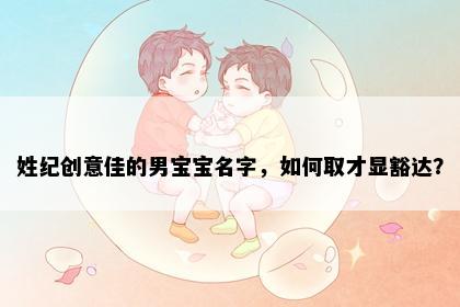 姓纪创意佳的男宝宝名字，如何取才显豁达？