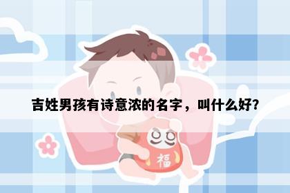 吉姓男孩有诗意浓的名字，叫什么好？