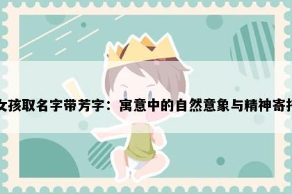 女孩取名字带芳字：寓意中的自然意象与精神寄托