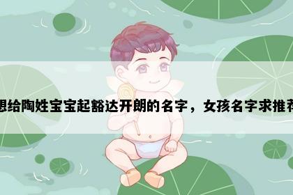 想给陶姓宝宝起豁达开朗的名字,女孩名字求推荐