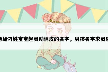 想给刁姓宝宝起灵动俏皮的名字，男孩名字求灵感