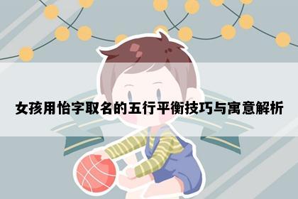 女孩用怡字取名的五行平衡技巧与寓意解析