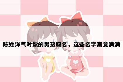 陈姓洋气时髦的男孩取名，这些名字寓意满满