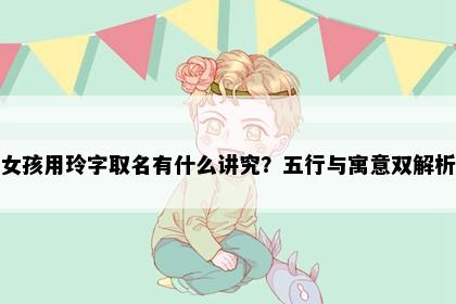 女孩用玲字取名有什么讲究？五行与寓意双解析