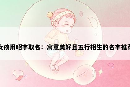 女孩用昭字取名：寓意美好且五行相生的名字推荐