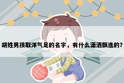胡姓男孩取洋气足的名字，有什么潇洒飘逸的？