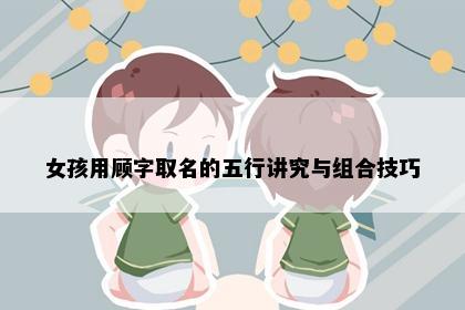 女孩用顾字取名的五行讲究与组合技巧