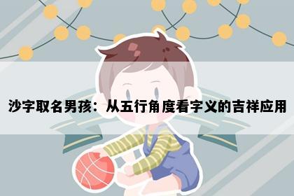 沙字取名男孩：从五行角度看字义的吉祥应用