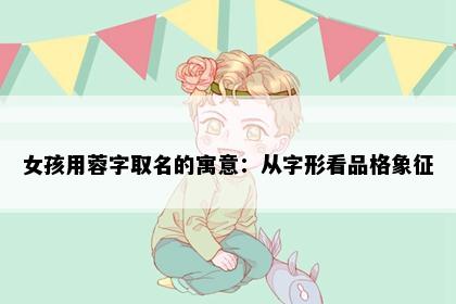 女孩用蓉字取名的寓意：从字形看品格象征