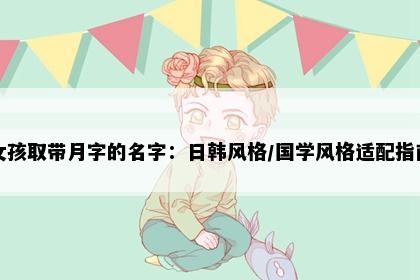 女孩取带月字的名字：日韩风格/国学风格适配指南